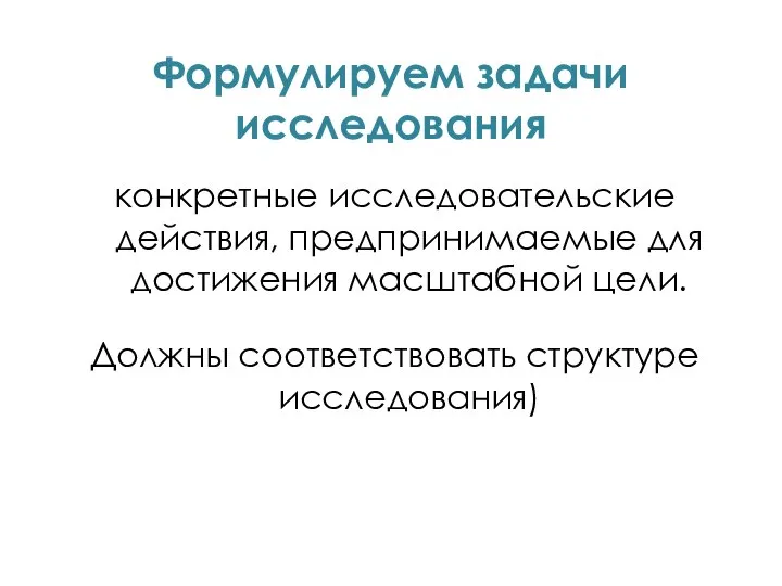 Формулируем задачи исследования конкретные исследовательские действия, предпринимаемые для достижения масштабной цели. Должны соответствовать структуре исследования)