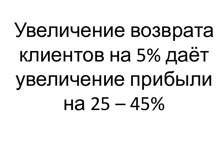 Увеличение возврата клиентов на 5% даёт увеличение прибыли на 25 – 45%