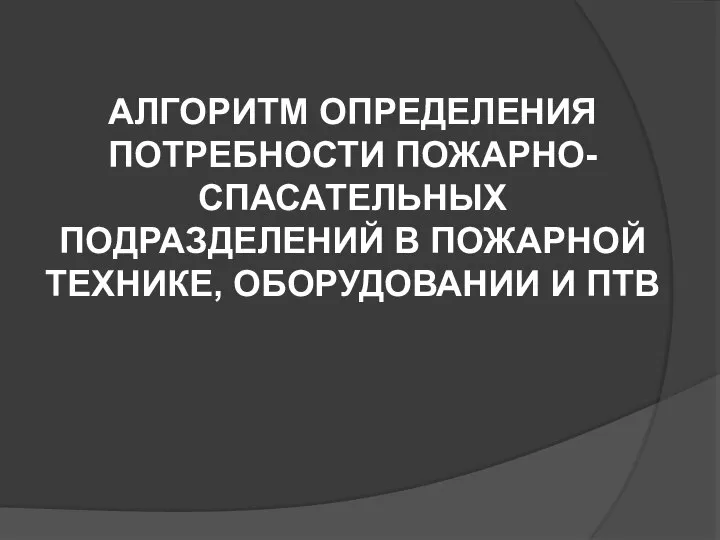 АЛГОРИТМ ОПРЕДЕЛЕНИЯ ПОТРЕБНОСТИ ПОЖАРНО-СПАСАТЕЛЬНЫХ ПОДРАЗДЕЛЕНИЙ В ПОЖАРНОЙ ТЕХНИКЕ, ОБОРУДОВАНИИ И ПТВ