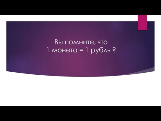 Вы помните, что 1 монета = 1 рубль ?