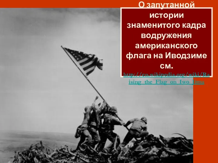 О запутанной истории знаменитого кадра водружения американского флага на Иводзиме см. http://en.wikipedia.org/wiki/Raising_the_Flag_on_Iwo_Jima