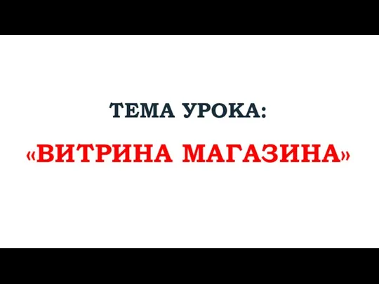 ТЕМА УРОКА: «ВИТРИНА МАГАЗИНА»