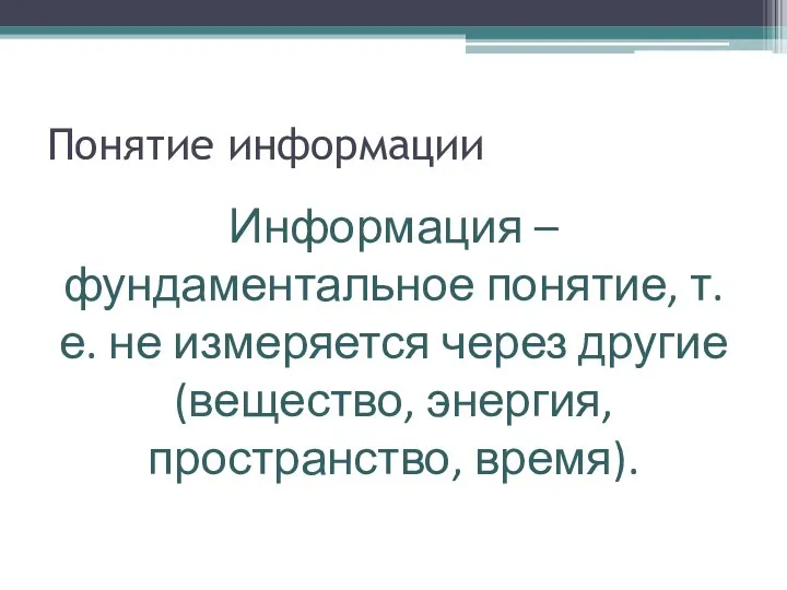 Понятие информации Информация – фундаментальное понятие, т. е. не измеряется через другие (вещество, энергия, пространство, время).