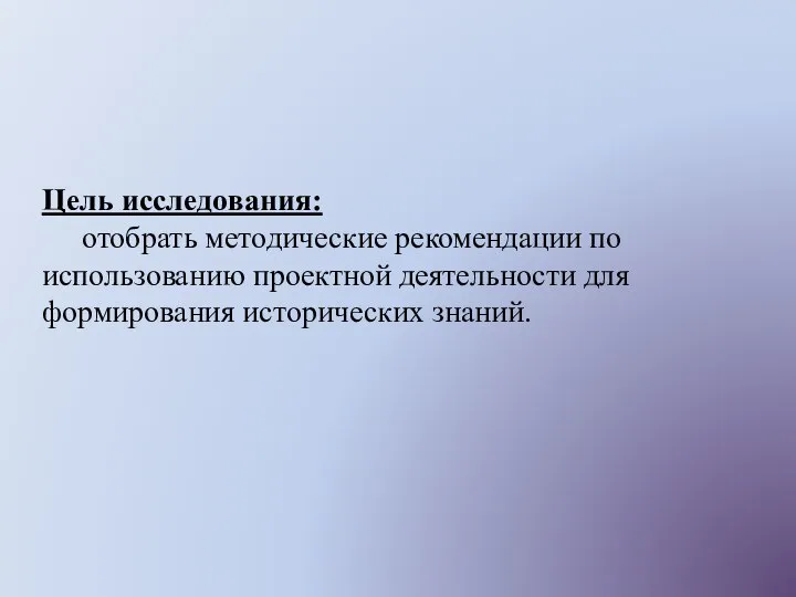 Цель исследования: отобрать методические рекомендации по использованию проектной деятельности для формирования исторических знаний.