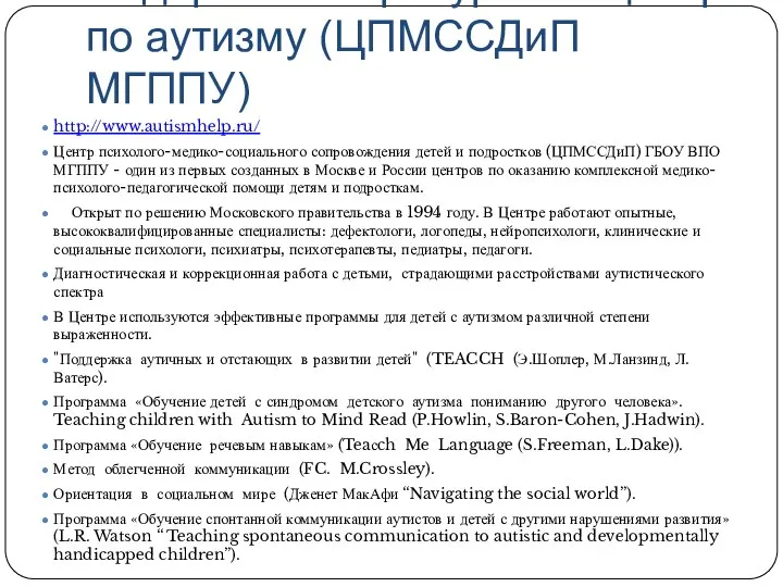 Федеральный ресурсный центр по аутизму (ЦПМССДиП МГППУ) http://www.autismhelp.ru/ Центр психолого-медико-социального сопровождения