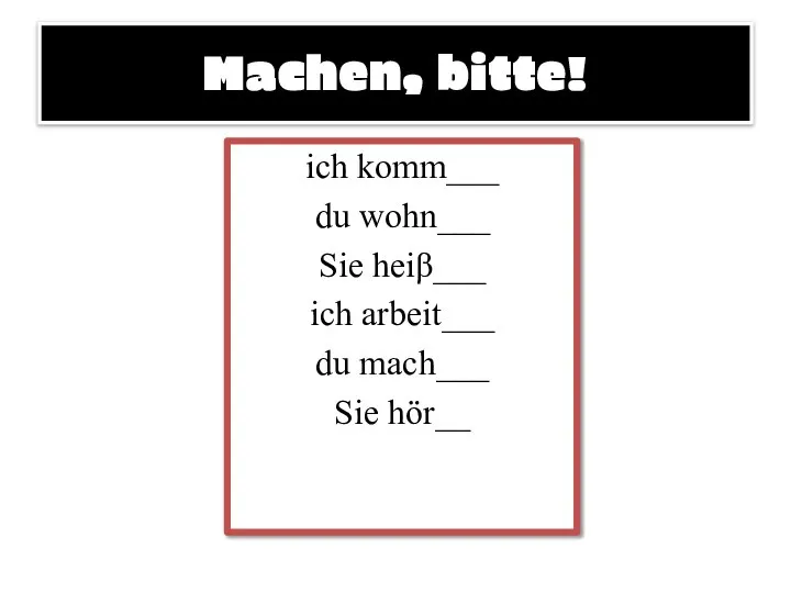 Machen, bitte! ich komm___ du wohn___ Sie heiβ___ ich arbeit___ du mach___ Sie hör__