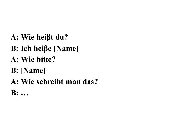 A: Wie heiβt du? B: Ich heiβe [Name] A: Wie bitte?