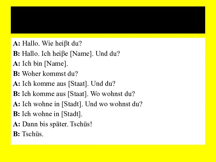 A: Hallo. Wie heiβt du? B: Hallo. Ich heiβe [Name]. Und