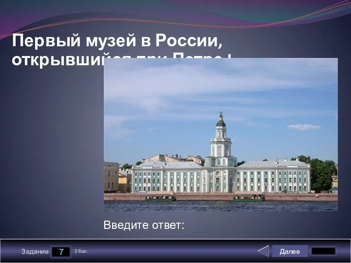 Далее 7 Задание 2 бал. Введите ответ: Первый музей в России, открывшийся при Петре I