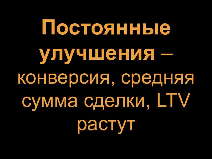 Постоянные улучшения – конверсия, средняя сумма сделки, LTV растут