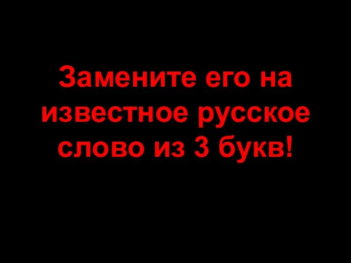 Замените его на известное русское слово из 3 букв!