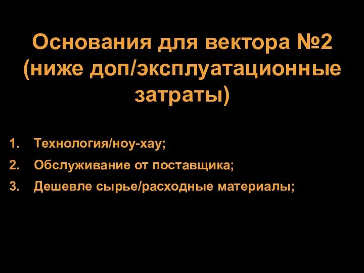 Основания для вектора №2 (ниже доп/эксплуатационные затраты) Технология/ноу-хау; Обслуживание от поставщика; Дешевле сырье/расходные материалы;