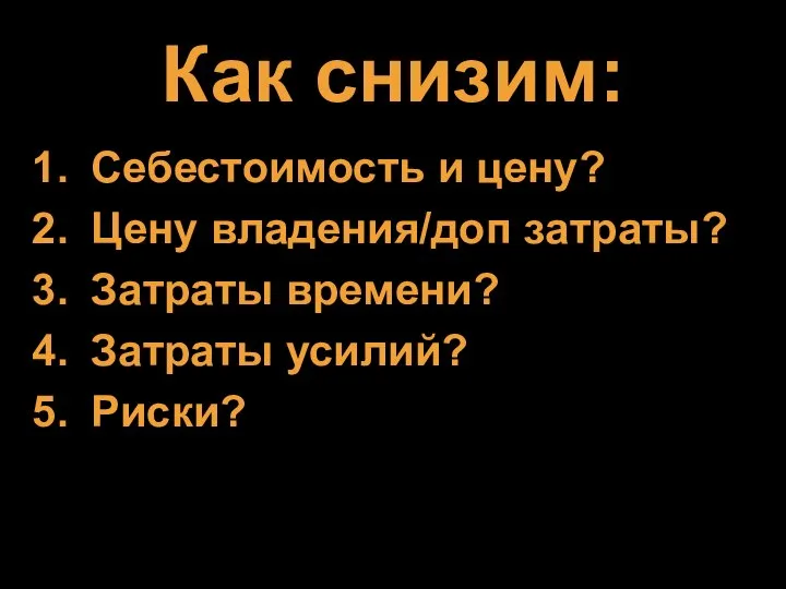 Как снизим: Себестоимость и цену? Цену владения/доп затраты? Затраты времени? Затраты усилий? Риски?