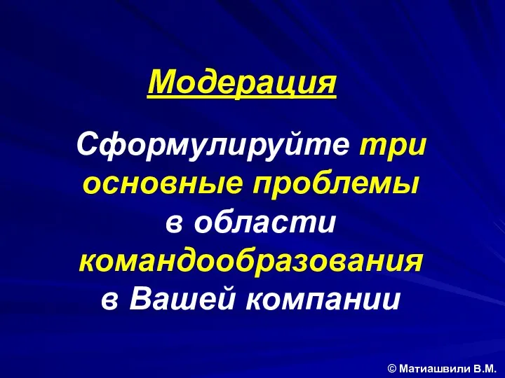 Сформулируйте три основные проблемы в области командообразования в Вашей компании © Матиашвили В.М. Модерация