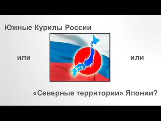 «Северные территории» Японии? Южные Курилы России или или