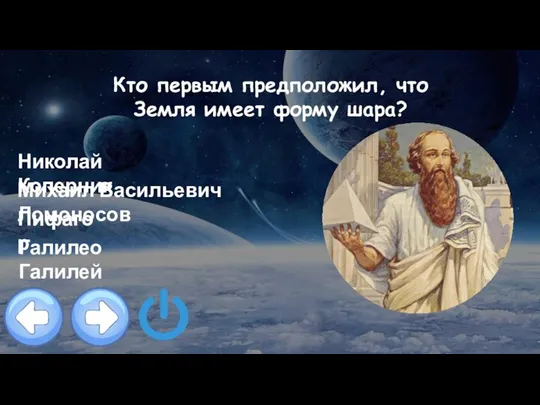 Кто первым предположил, что Земля имеет форму шара? Николай Коперник Михаил Васильевич Ломоносов Пифагор Галилео Галилей