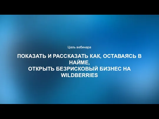 Цель вебинара ПОКАЗАТЬ И РАССКАЗАТЬ КАК, ОСТАВАЯСЬ В НАЙМЕ, ОТКРЫТЬ БЕЗРИСКОВЫЙ БИЗНЕС НА WILDBERRIES