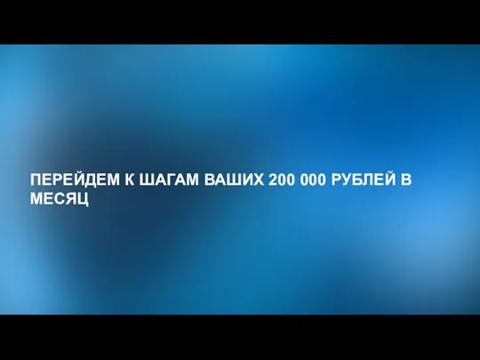 ПЕРЕЙДЕМ К ШАГАМ ВАШИХ 200 000 РУБЛЕЙ В МЕСЯЦ