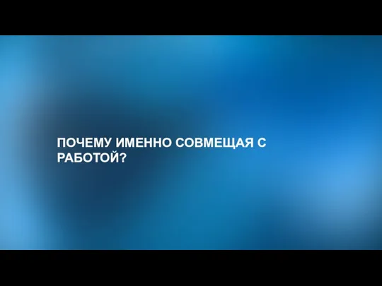 ПОЧЕМУ ИМЕННО СОВМЕЩАЯ С РАБОТОЙ?