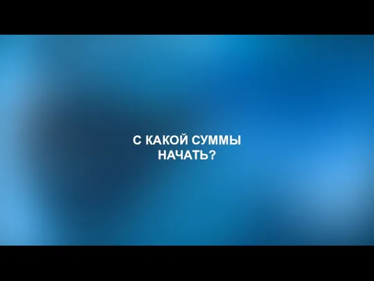 С КАКОЙ СУММЫ НАЧАТЬ?