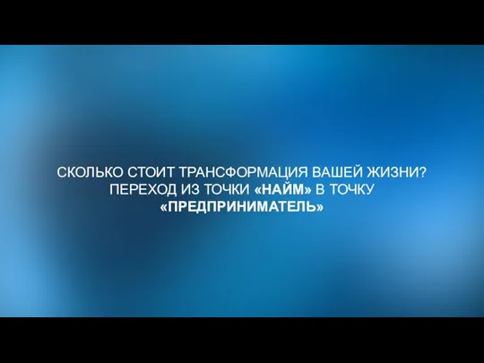 СКОЛЬКО СТОИТ ТРАНСФОРМАЦИЯ ВАШЕЙ ЖИЗНИ? ПЕРЕХОД ИЗ ТОЧКИ «НАЙМ» В ТОЧКУ «ПРЕДПРИНИМАТЕЛЬ»