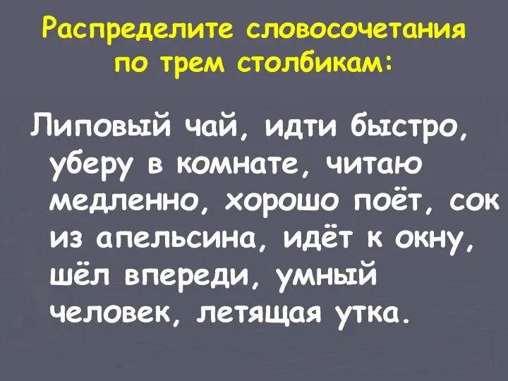 Распределите словосочетания по трем столбикам: Липовый чай, идти быстро, уберу в