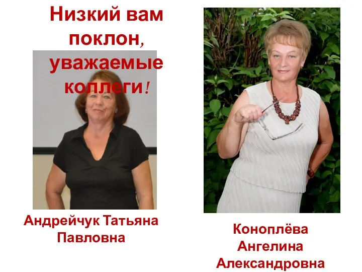 Низкий вам поклон, уважаемые коллеги! Андрейчук Татьяна Павловна Коноплёва Ангелина Александровна