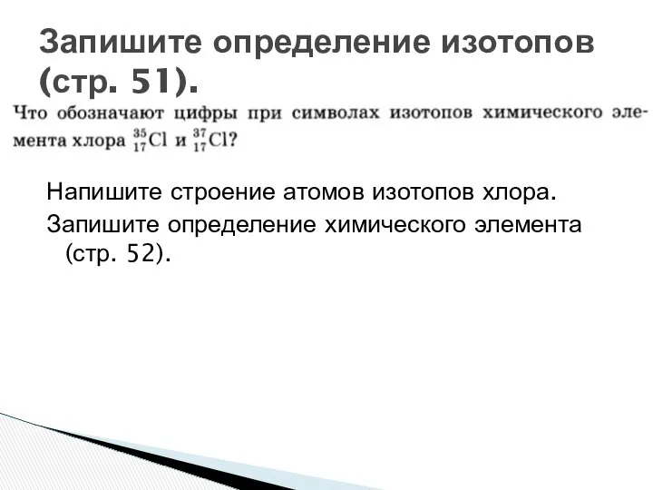 Напишите строение атомов изотопов хлора. Запишите определение химического элемента (стр. 52). Запишите определение изотопов (стр. 51).