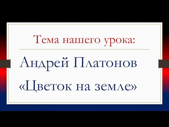 Тема нашего урока: Андрей Платонов «Цветок на земле»