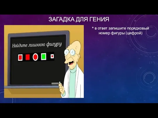 ЗАГАДКА ДЛЯ ГЕНИЯ * в ответ запишите порядковый номер фигуры (цифрой)