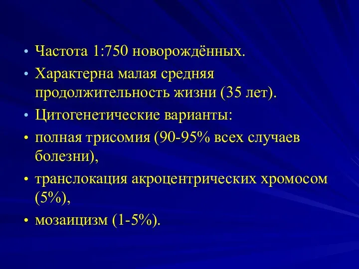 Частота 1:750 новорождённых. Характерна малая средняя продолжительность жизни (35 лет). Цитогенетические