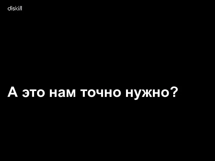 А это нам точно нужно?