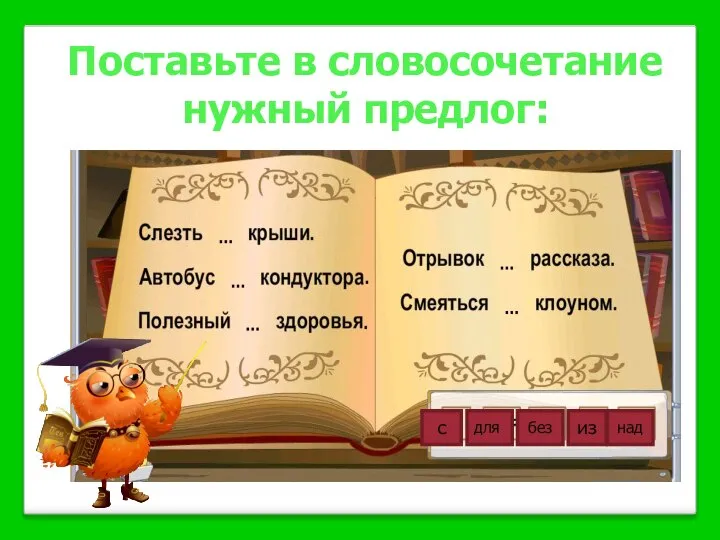 Поставьте в словосочетание нужный предлог: с для без из над