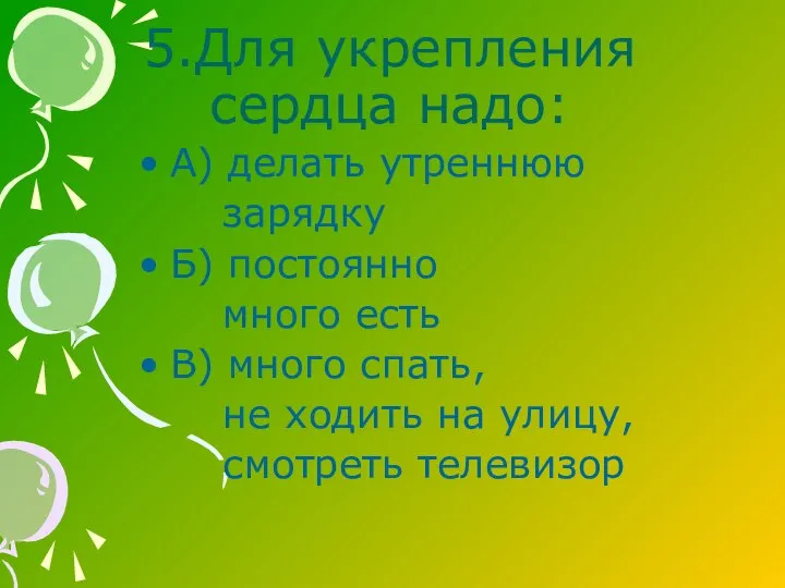 5.Для укрепления сердца надо: А) делать утреннюю зарядку Б) постоянно много