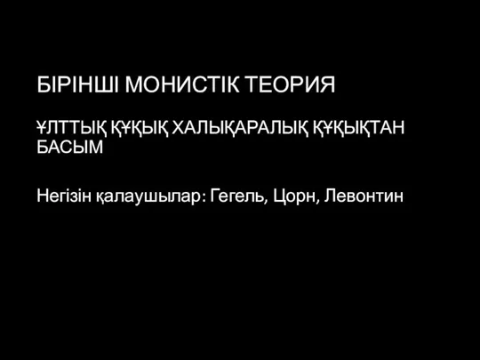 БІРІНШІ МОНИСТІК ТЕОРИЯ ҰЛТТЫҚ ҚҰҚЫҚ ХАЛЫҚАРАЛЫҚ ҚҰҚЫҚТАН БАСЫМ Негізін қалаушылар: Гегель, Цорн, Левонтин