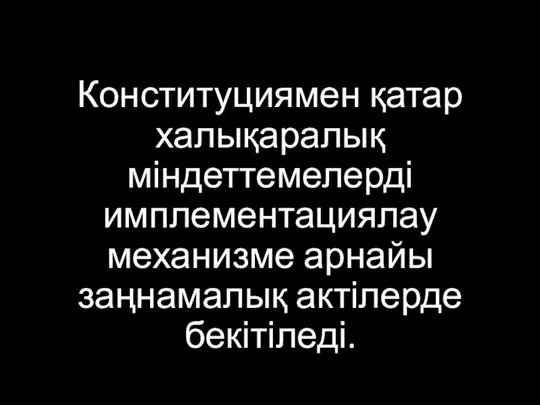 Конституциямен қатар халықаралық міндеттемелерді имплементациялау механизме арнайы заңнамалық актілерде бекітіледі.