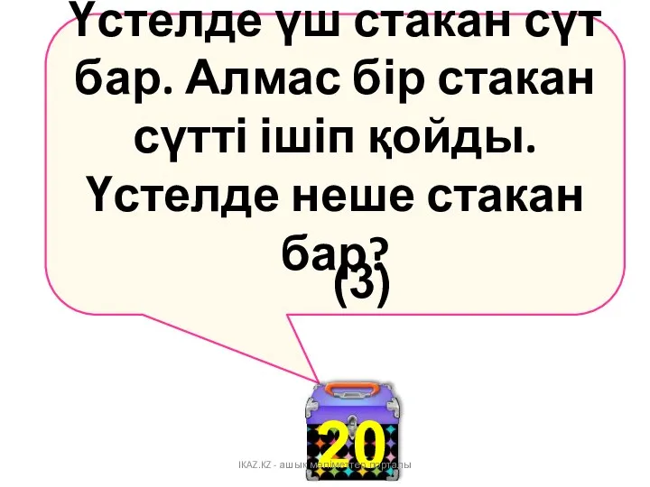 Үстелде үш стакан сүт бар. Алмас бір стакан сүтті ішіп қойды.