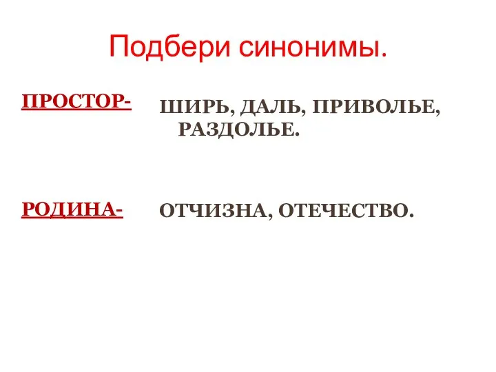 Подбери синонимы. ПРОСТОР- РОДИНА- ШИРЬ, ДАЛЬ, ПРИВОЛЬЕ, РАЗДОЛЬЕ. ОТЧИЗНА, ОТЕЧЕСТВО.