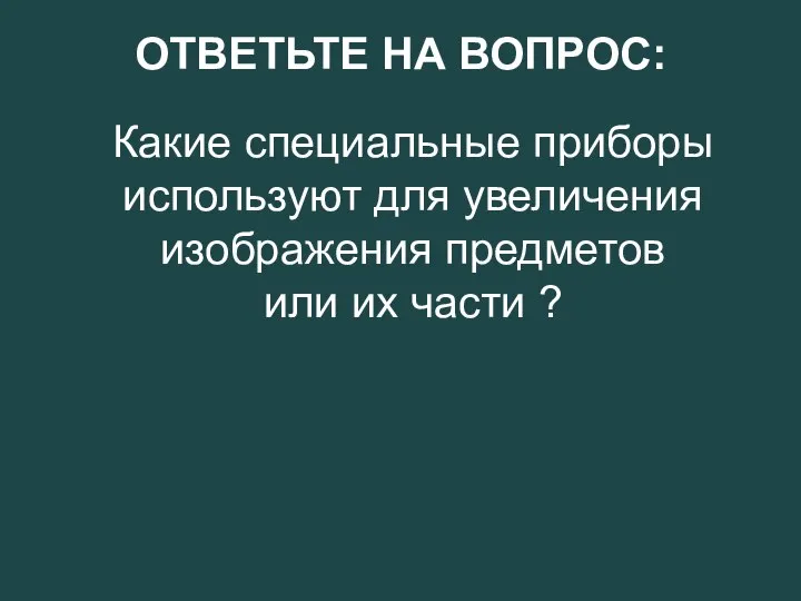 Какие специальные приборы используют для увеличения изображения предметов или их части ? ОТВЕТЬТЕ НА ВОПРОС: