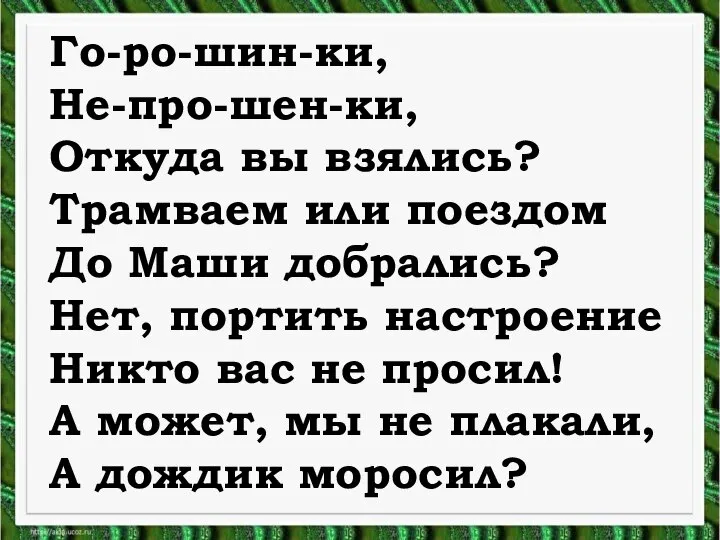 Го-ро-шин-ки, Не-про-шен-ки, Откуда вы взялись? Трамваем или поездом До Маши добрались?