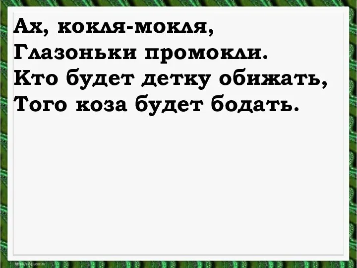 Ах, кокля-мокля, Глазоньки промокли. Кто будет детку обижать, Того коза будет бодать.