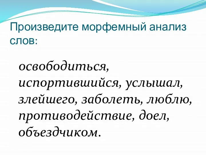 Произведите морфемный анализ слов: освободиться, испортившийся, услышал, злейшего, заболеть, люблю, противодействие, доел, объездчиком.