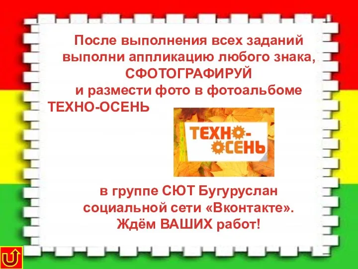 После выполнения всех заданий выполни аппликацию любого знака, СФОТОГРАФИРУЙ и размести