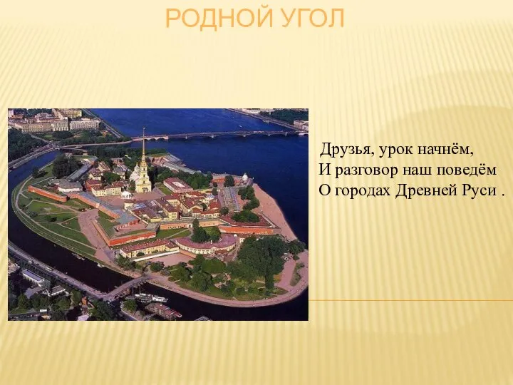 РОДНОЙ УГОЛ Друзья, урок начнём, И разговор наш поведём О городах Древней Руси .
