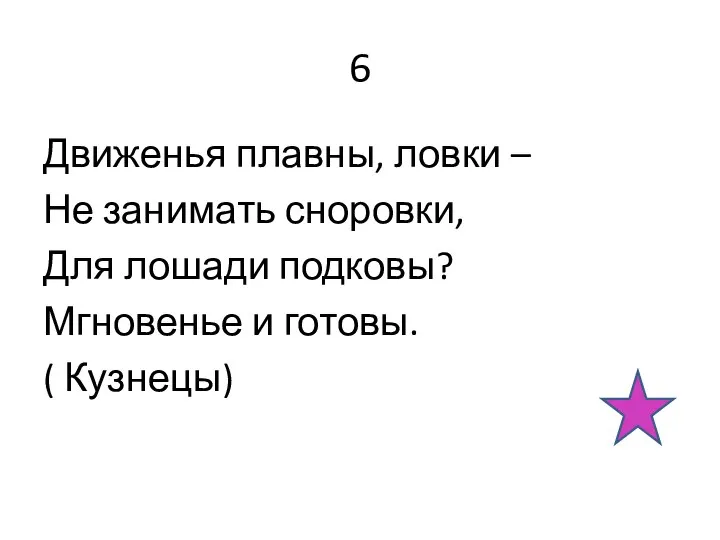 6 Движенья плавны, ловки – Не занимать сноровки, Для лошади подковы? Мгновенье и готовы. ( Кузнецы)