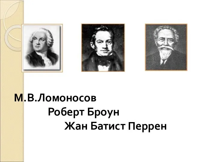 М.В.Ломоносов Роберт Броун Жан Батист Перрен