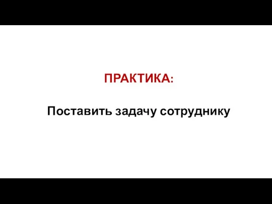 ПРАКТИКА: Поставить задачу сотруднику