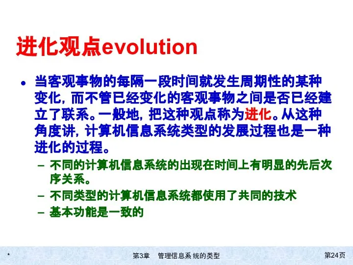 * 第页 进化观点evolution 当客观事物的每隔一段时间就发生周期性的某种变化，而不管已经变化的客观事物之间是否已经建立了联系。一般地，把这种观点称为进化。从这种角度讲，计算机信息系统类型的发展过程也是一种进化的过程。 不同的计算机信息系统的出现在时间上有明显的先后次序关系。 不同类型的计算机信息系统都使用了共同的技术 基本功能是一致的