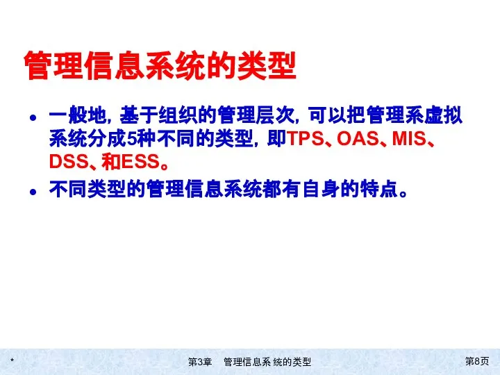 * 第页 管理信息系统的类型 一般地，基于组织的管理层次，可以把管理系虚拟系统分成5种不同的类型，即TPS、OAS、MIS、DSS、和ESS。 不同类型的管理信息系统都有自身的特点。