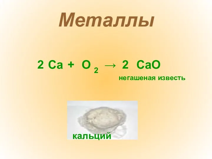 Металлы Са + О 2 → СаО 2 2 негашеная известь кальций